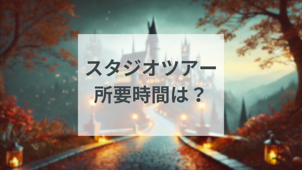 【最低5時間】スタジオツアー所要時間とおすすめの周り方を徹底解説!